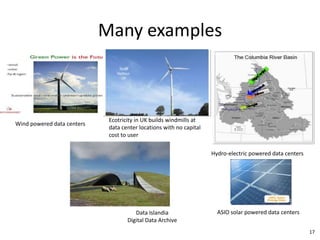 Many examples



                             Ecotricity in UK builds windmills at
Wind powered data centers
                             data center locations with no capital
                             cost to user

                                                                     Hydro-electric powered data centers




                                       Data Islandia                   ASIO solar powered data centers
                                    Digital Data Archive
                                                                                                           17
 