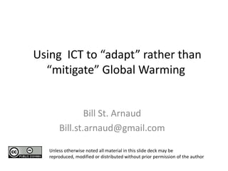 Using ICT to “adapt” rather than
  “mitigate” Global Warming


               Bill St. Arnaud
       Bill.st.arnaud@gmail.com

   Unless otherwise noted all material in this slide deck may be
   reproduced, modified or distributed without prior permission of the author
 