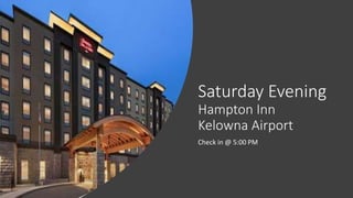 Saturday Evening
Hampton Inn
Kelowna Airport
Check in @ 5:00 PM
 
