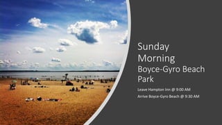 Sunday
Morning
Boyce-Gyro Beach
Park
Leave Hampton Inn @ 9:00 AM
Arrive Boyce-Gyro Beach @ 9:30 AM
 