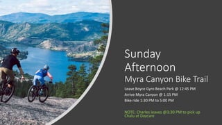 Sunday
Afternoon
Myra Canyon Bike Trail
Leave Boyce Gyro Beach Park @ 12:45 PM
Arrive Myra Canyon @ 1:15 PM
Bike ride 1:30 PM to 5:00 PM
NOTE: Charles leaves @3:30 PM to pick up
Chalu at Daycare
 