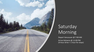 Saturday
Morning
Depart Vancouver @ 7:00 AM
Arrive Kelowna @ 12:00 PM
(4-hour drive + 1 hour for stops)
 