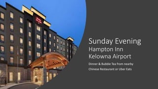 Sunday Evening
Hampton Inn
Kelowna Airport
Dinner & Bubble Tea from nearby
Chinese Restaurant or Uber Eats
 