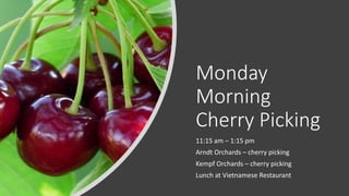 Monday
Morning
Cherry Picking
11:15 am – 1:15 pm
Arndt Orchards – cherry picking
Kempf Orchards – cherry picking
Lunch at Vietnamese Restaurant
 