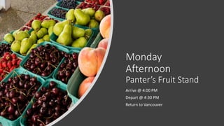 Monday
Afternoon
Panter’s Fruit Stand
Arrive @ 4:00 PM
Depart @ 4:30 PM
Return to Vancouver
 