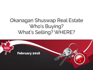 Okanagan Shuswap Real Estate
Who’s Buying?
What’s Selling? WHERE?
February 2016
 