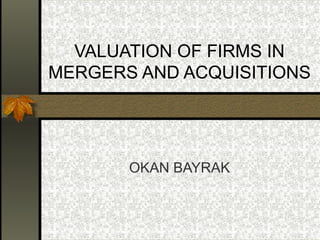 VALUATION OF FIRMS IN
MERGERS AND ACQUISITIONS
OKAN BAYRAK
 