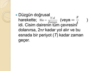    Düzgün doğrusal
    harekette;              (veya       )
    idi. Cisim dairenin tüm çevresini
    dolanırsa, 2πr kadar yol alır ve bu
    esnada bir periyot (T) kadar zaman
    geçer.
 