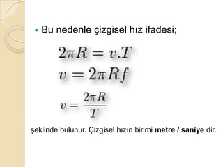    Bu nedenle çizgisel hız ifadesi;




şeklinde bulunur. Çizgisel hızın birimi metre / saniye dir.
 