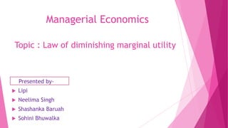 Managerial Economics
Topic : Law of diminishing marginal utility

Presented by

Lipi



Neelima Singh



Shashanka Baruah



Sohini Bhuwalka

 