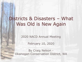 Districts & Disasters – What
Was Old is New Again
2020 NACD Annual Meeting
February 10, 2020
By Craig Nelson -
Okanogan Conservation District, WA
 