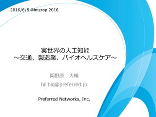実世界の⼈人⼯工知能
〜～交通、製造業、バイオヘルスケア〜～
岡野原 　⼤大輔
hillbig@preferred.jp
Preferred  Networks,  Inc.
2016/6/8 @Interop 2016	
 