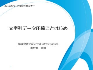 2012/6/21  PFI全体セミナー




  ⽂文字列列データ圧縮ことはじめ


         株式会社 Preferred Infrastructure
               岡野原 　⼤大輔




   1	
 