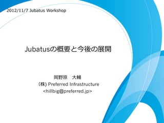 2012/11/7  Jubatus  Workshop




        Jubatusの概要と今後の展開



                    岡野原 　⼤大輔
             （株) Preferred Infrastructure
               <hillbig@preferred.jp>
 