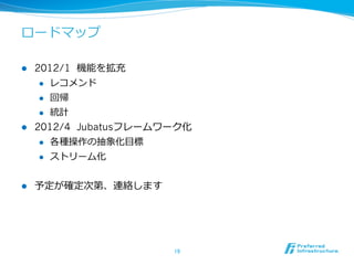 ロードマップ

l  2012/1 機能を拡充
     l  レコメンド

     l  回帰

     l  統計

l  2012/4 Jubatusフレームワーク化
     l  各種操作の抽象化⽬目標

     l  ストリーム化



l    予定が確定次第、連絡します




                       19	
 