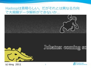 Hadoopは素晴らしい。だがそれとは異異なる⽅方向
で⼤大規模データ解析ができないか…




(c) tkng　2011	
   5	
 