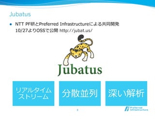 Jubatus
l    NTT  PF研とPreferred  Infrastructureによる共同開発
      10/27よりOSSで公開  http://jubat.us/




      リアルタイム  
       ストリーム            分散並列列             深い解析
                              6	
 