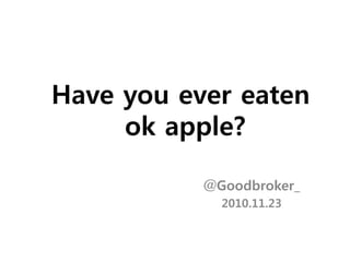 Have you ever eaten
ok apple?
@Goodbroker_
2010.11.23
 