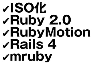 ✔ISO化
✔Ruby 2.0
✔RubyMotion
✔Rails 4
✔mruby
 