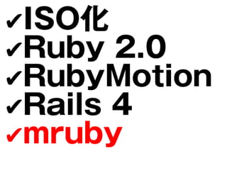 ✔ISO化
✔Ruby 2.0
✔RubyMotion
✔Rails 4
✔mruby
 