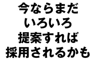今ならまだ
  いろいろ
 提案すれば
採用されるかも
 