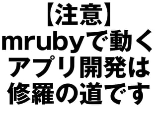 【注意】
mrubyで動く
アプリ開発は
修羅の道です
 