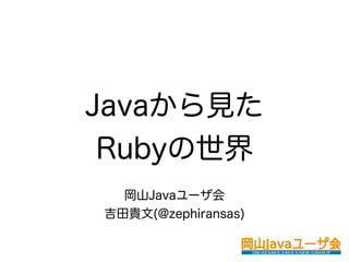 Javaから見た
 Rubyの世界
  岡山Javaユーザ会
吉田貴文(@zephiransas)
 