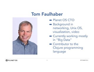 4 SEPTEMBER 2015
Tom Faulhaber
➡ Planet OS CTO
➡ Background in
networking, Unix OS,
visualization, video
➡ Currently working mostly
in “Big Data”
➡ Contributor to the
Clojure programming
language
 