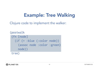 44 SEPTEMBER 2015
Clojure code to implement the walker:
(postwalk
(fn [node]
(if (= :blue (:color node))
(assoc node :color :green)
node))
tree)
Example: Tree Walking
 