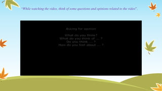 "While watching the video, think of some questions and opinions related to the video”.
 