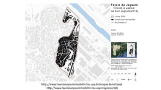 http://www.favelasaopaulomedellin.fau.usp.br/mapas-tematicos/
http://www.favelasaopaulomedellin.fau.usp.br/geoportal/
 