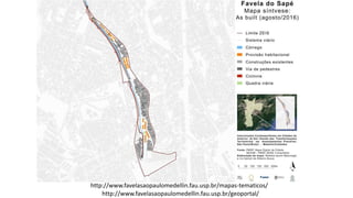 http://www.favelasaopaulomedellin.fau.usp.br/mapas-tematicos/
http://www.favelasaopaulomedellin.fau.usp.br/geoportal/
 