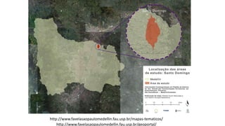 http://www.favelasaopaulomedellin.fau.usp.br/mapas-tematicos/
http://www.favelasaopaulomedellin.fau.usp.br/geoportal/
 