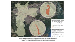 http://www.favelasaopaulomedellin.fau.usp.br/mapas-tematicos/
http://www.favelasaopaulomedellin.fau.usp.br/geoportal/
 
