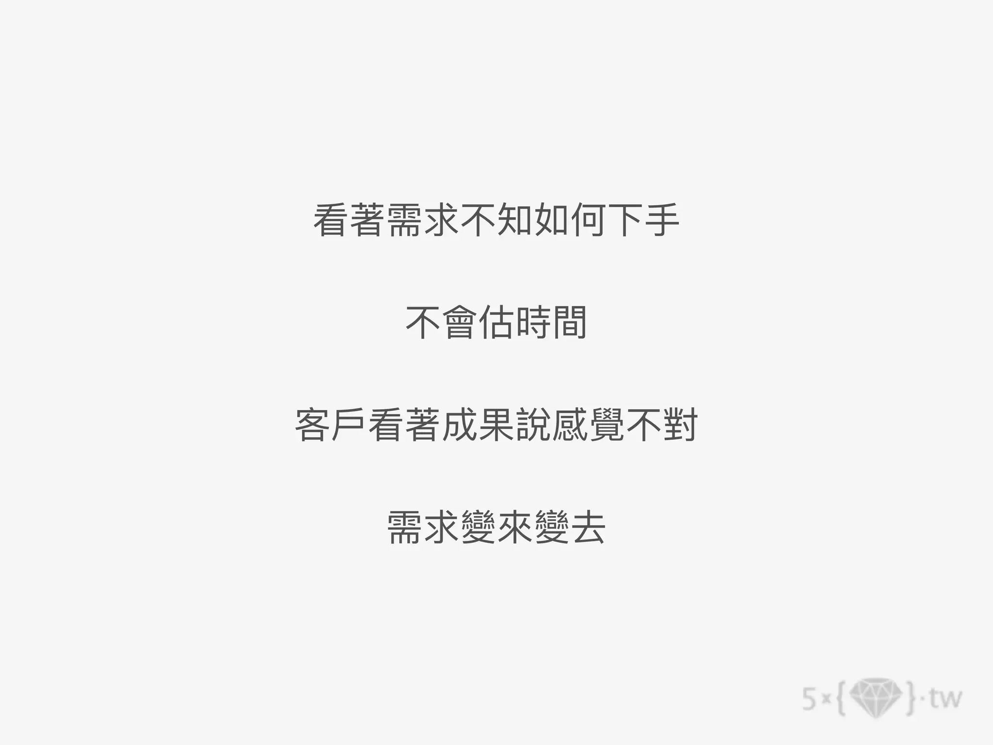 看著需求不知如何下⼿
不會估時間
客⼾看著成果說感覺不對
需求變來變去
 