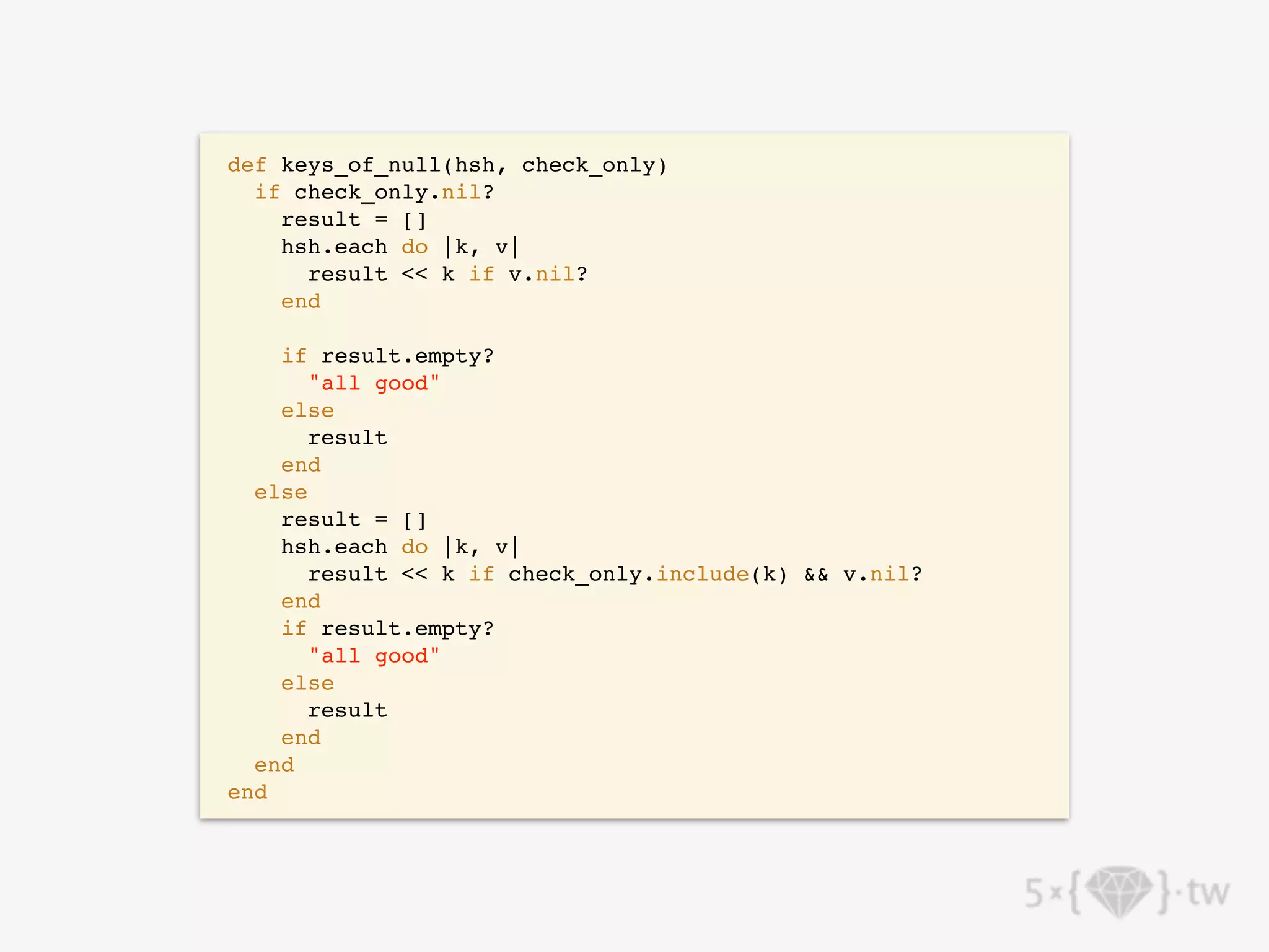 def keys_of_null(hsh, check_only)
if check_only.nil?
result = []
hsh.each do |k, v|
result << k if v.nil?
end
if result.empty?
"all good"
else
result
end
else
result = []
hsh.each do |k, v|
result << k if check_only.include(k) && v.nil?
end
if result.empty?
"all good"
else
result
end
end
end
 