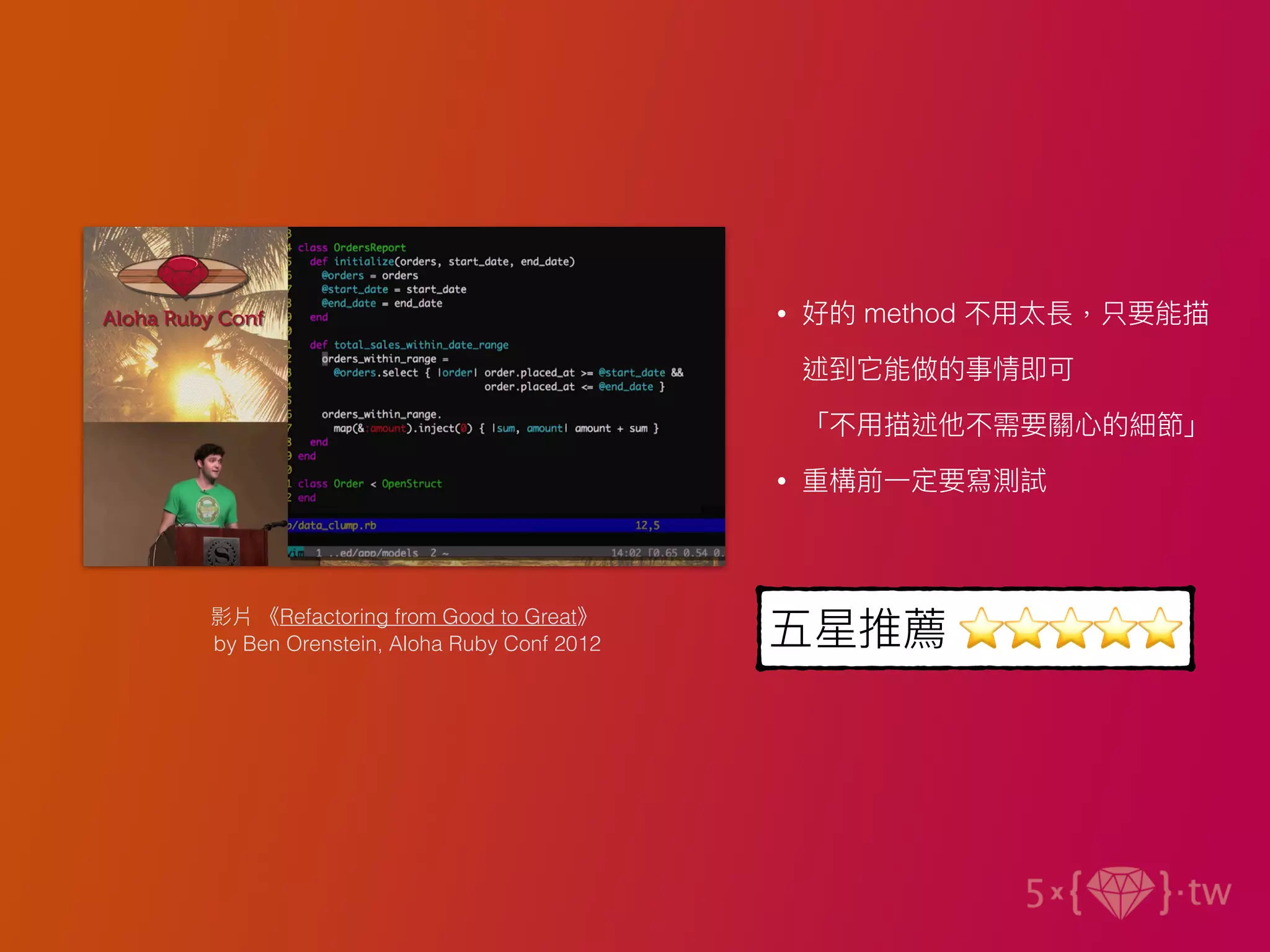 影片 《Refactoring from Good to Great》
by Ben Orenstein, Aloha Ruby Conf 2012 五星推薦 ⭐⭐⭐⭐⭐
• 好的 method 不⽤太長，只要能描
述到它能做的事情即可
「不⽤描述他不需要關⼼的細節」
• 重構前⼀定要寫測試
 
