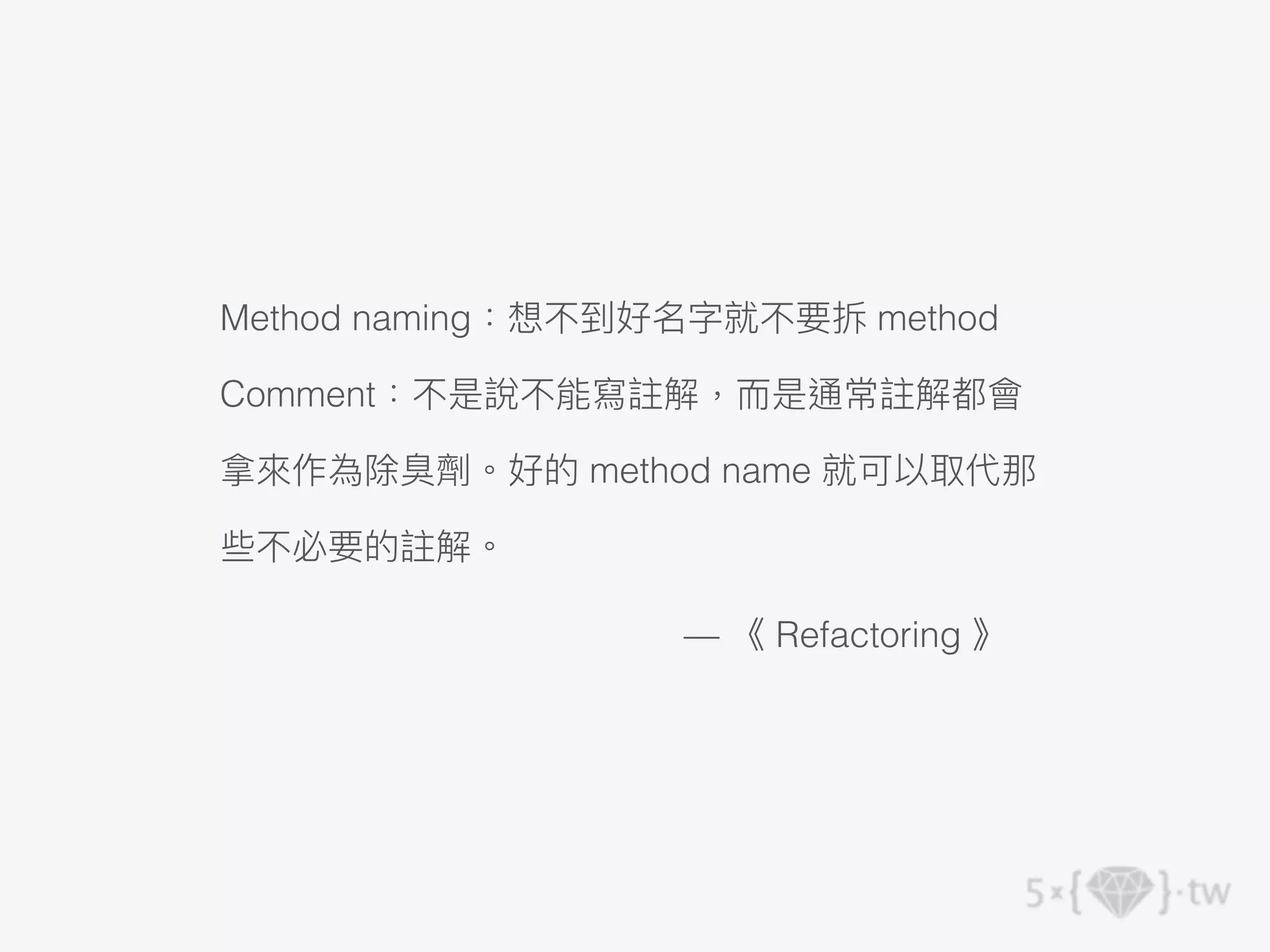 Method naming：想不到好名字就不要拆 method
Comment：不是說不能寫註解，⽽是通常註解都會
拿來作為除臭劑。好的 method name 就可以取代那
些不必要的註解。
— 《 Refactoring 》
 