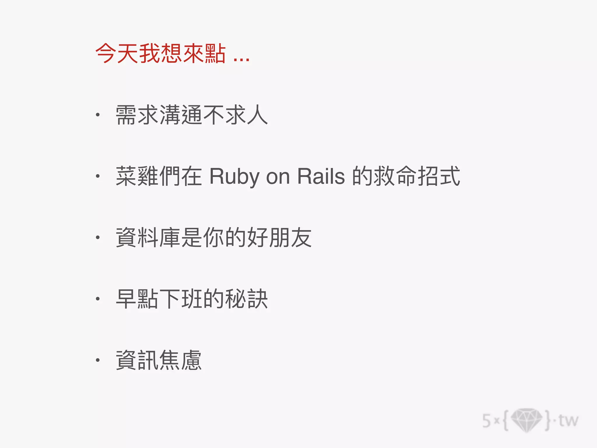 今天我想來點 ...
• 需求溝通不求⼈
• 菜雞們在 Ruby on Rails 的救命招式
• 資料庫是你的好朋友
• 早點下班的秘訣
• 資訊焦慮
 