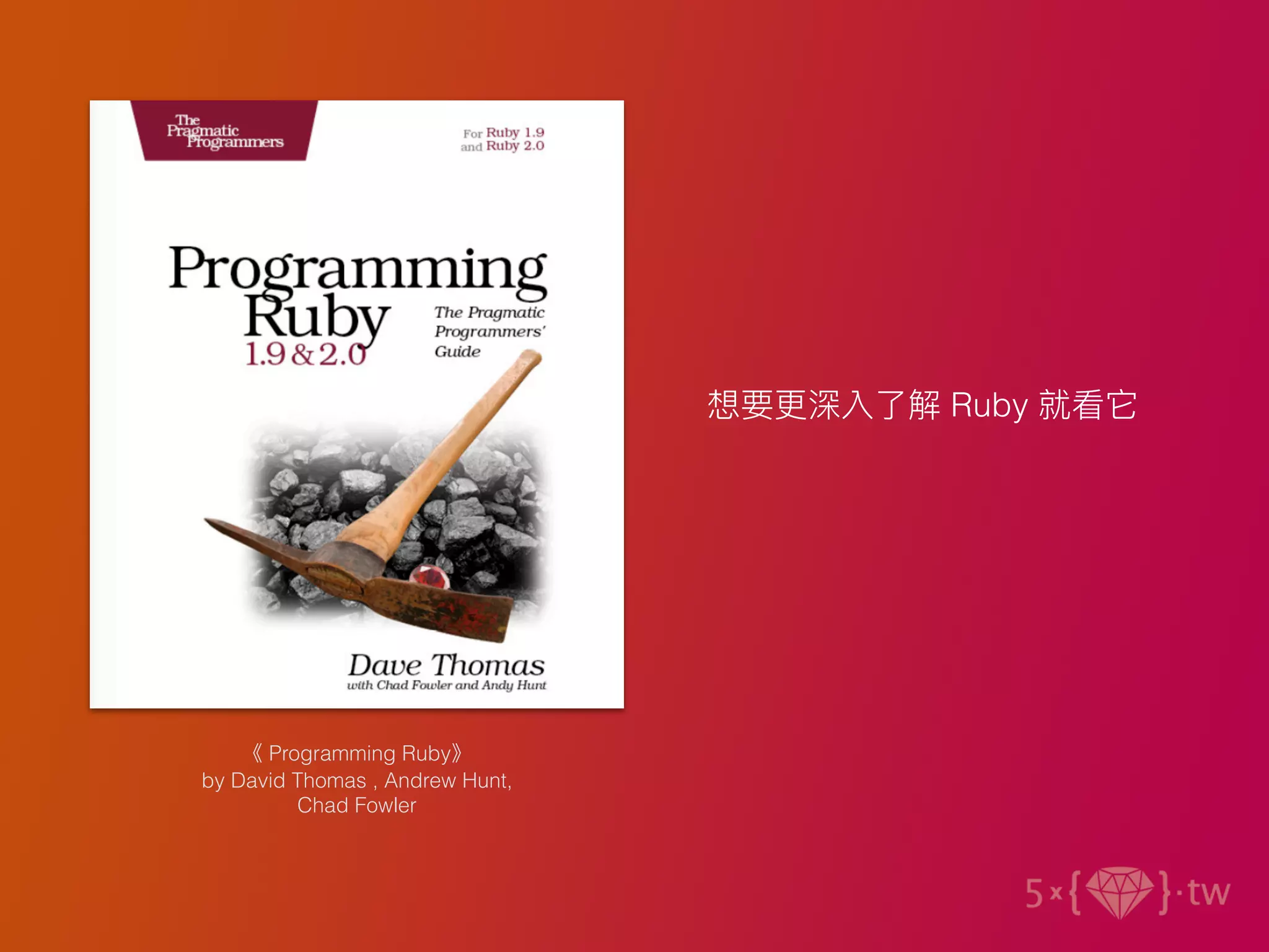 《 Programming Ruby》
by David Thomas , Andrew Hunt,
Chad Fowler
想要更深入了解 Ruby 就看它
 