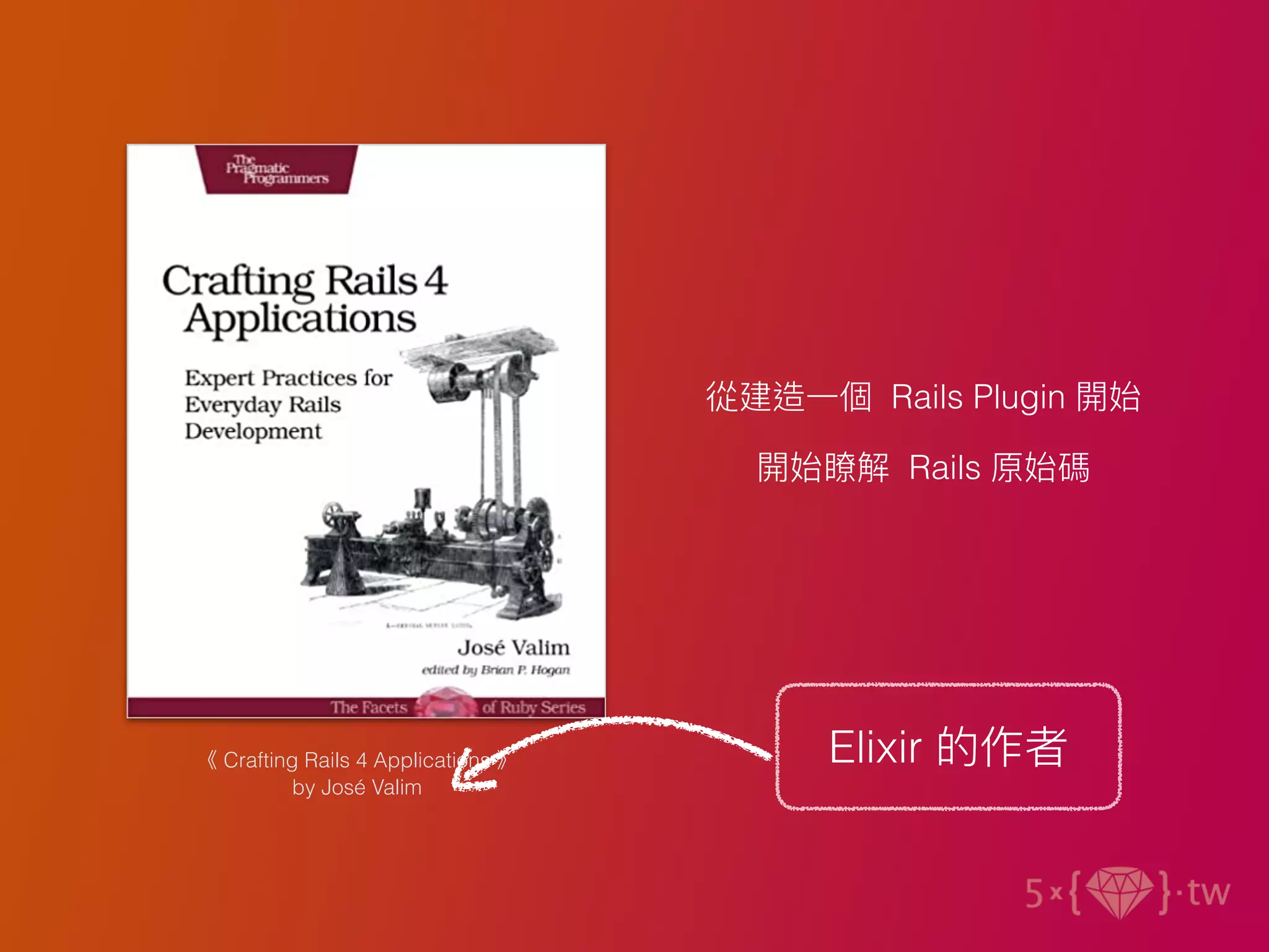 《 Crafting Rails 4 Applications 》
by José Valim
從建造⼀個 Rails Plugin 開始
開始瞭解 Rails 原始碼
Elixir 的作者
 