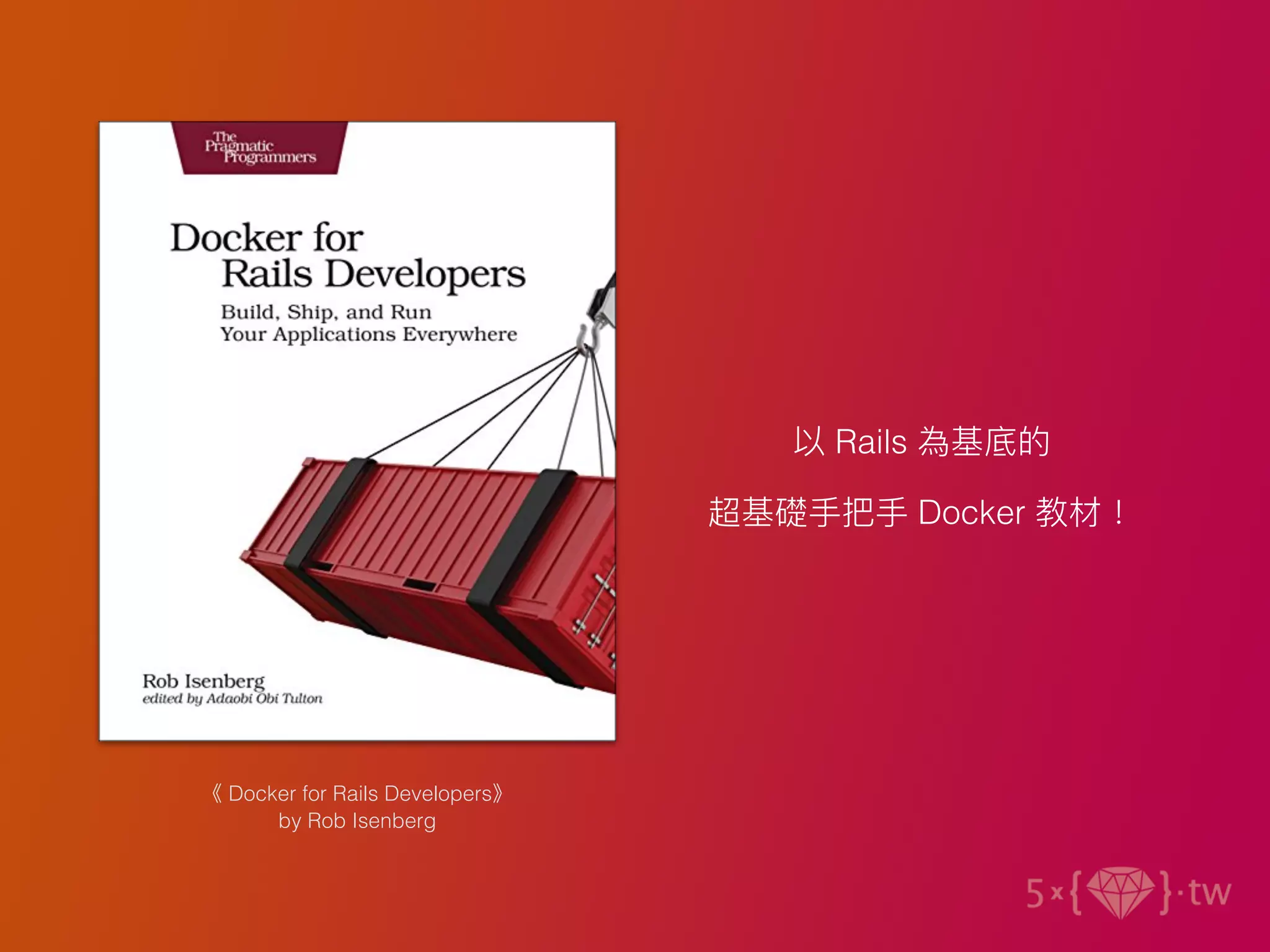 《 Docker for Rails Developers》
by Rob Isenberg
以 Rails 為基底的
超基礎⼿把⼿ Docker 教材！
 