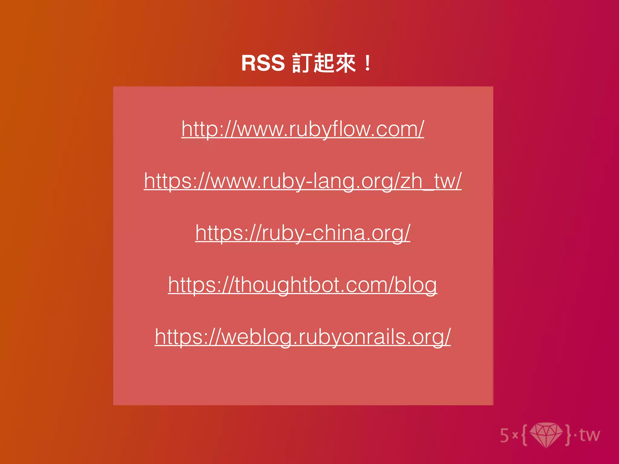 RSS 訂起來！
http://www.rubyﬂow.com/
https://www.ruby-lang.org/zh_tw/
https://ruby-china.org/
https://thoughtbot.com/blog
https://weblog.rubyonrails.org/
 