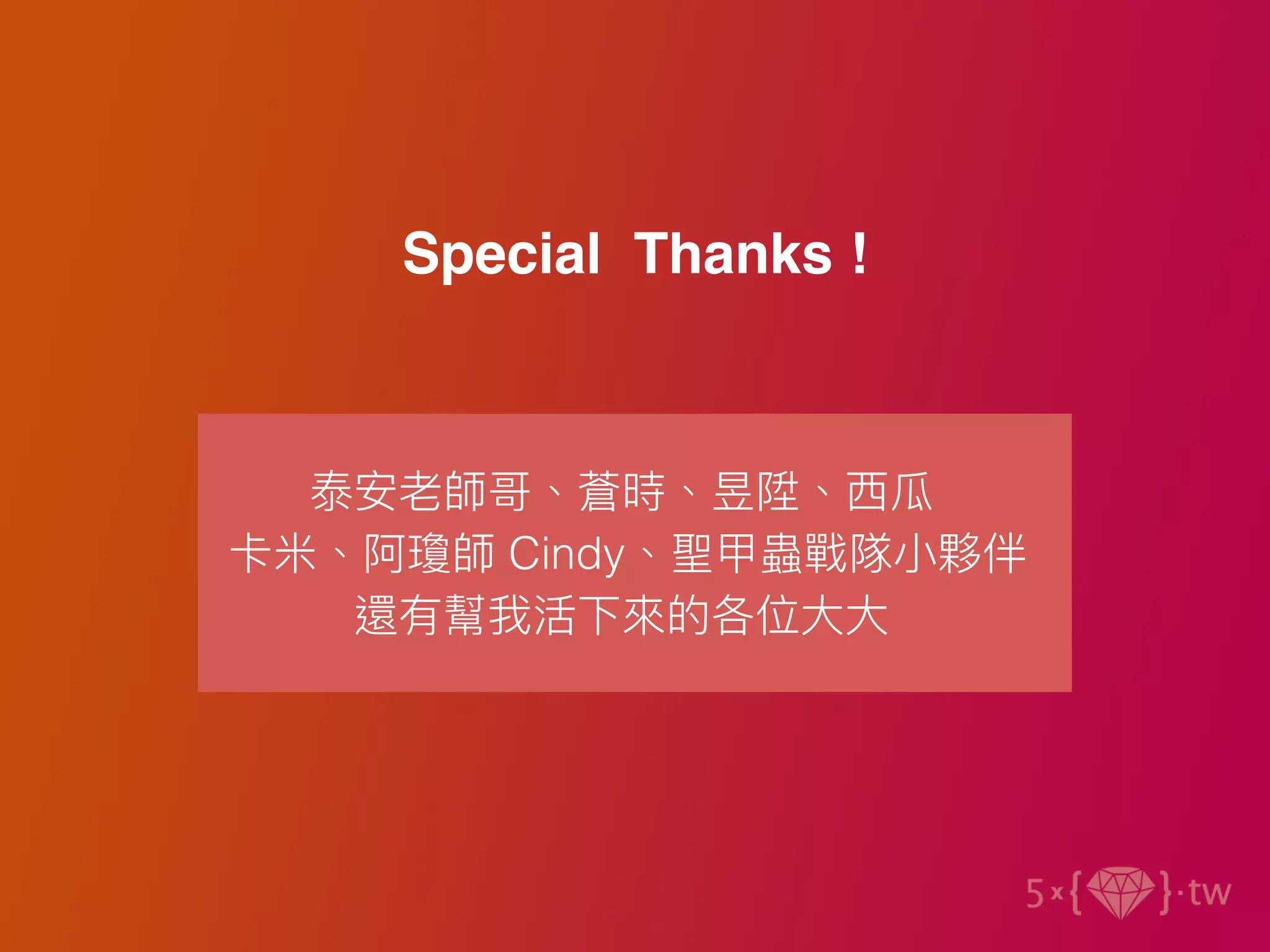 Special Thanks !
泰安老師哥、蒼時、昱陞、⻄瓜
卡米、阿瓊師 Cindy、聖甲蟲戰隊⼩夥伴
還有幫我活下來的各位⼤⼤
 