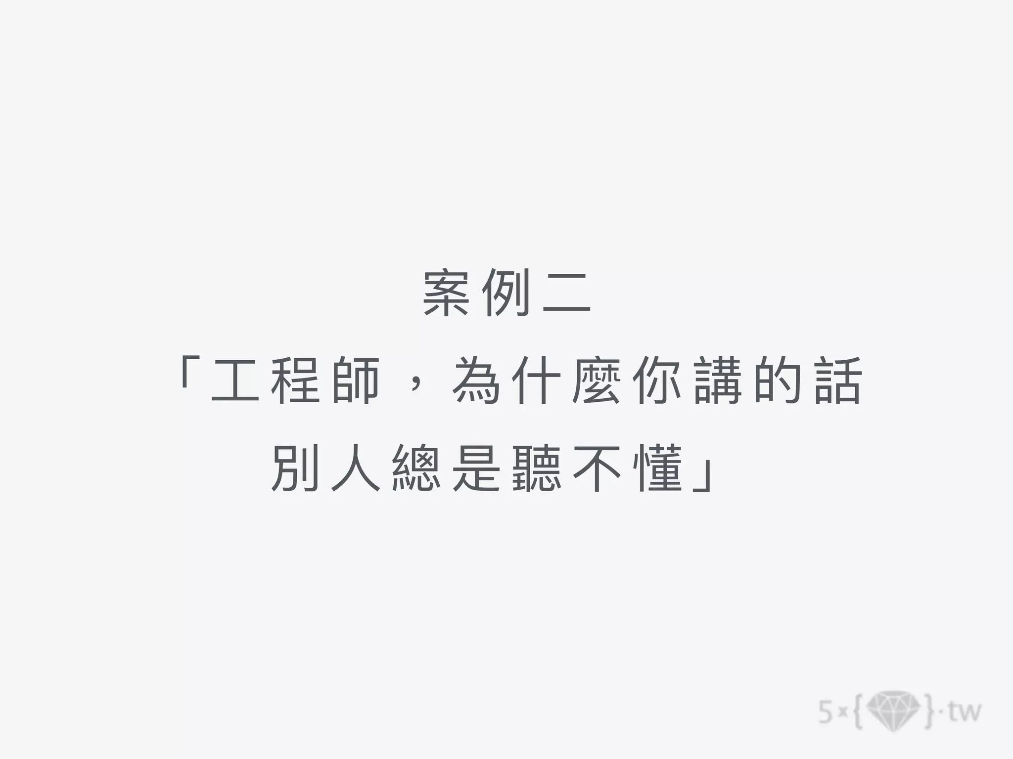 案例⼆
「⼯程 師， 為什麼你講的話 
別⼈總是聽不懂」
 