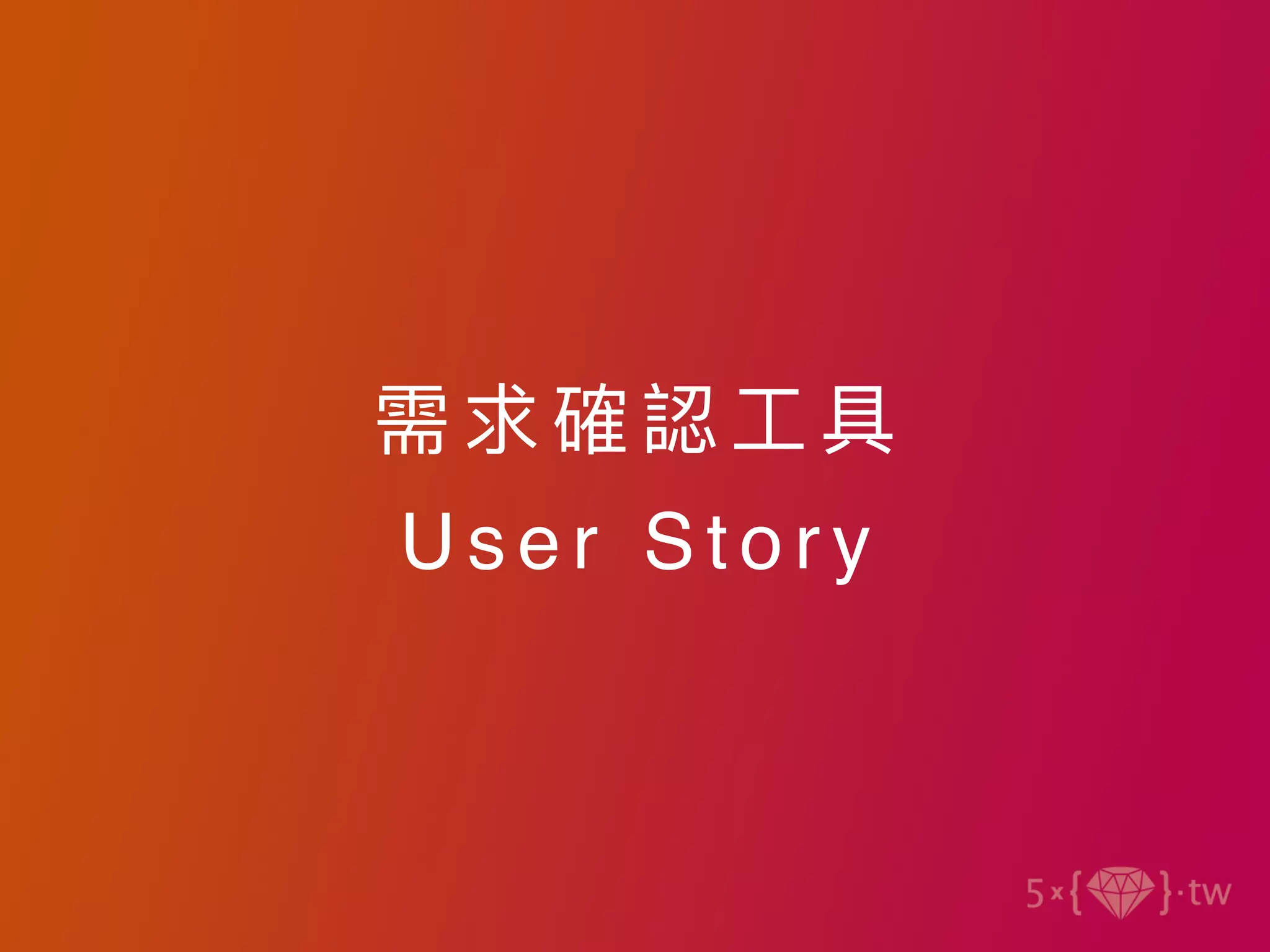 需求確認⼯ 具
U s e r S t o r y
 