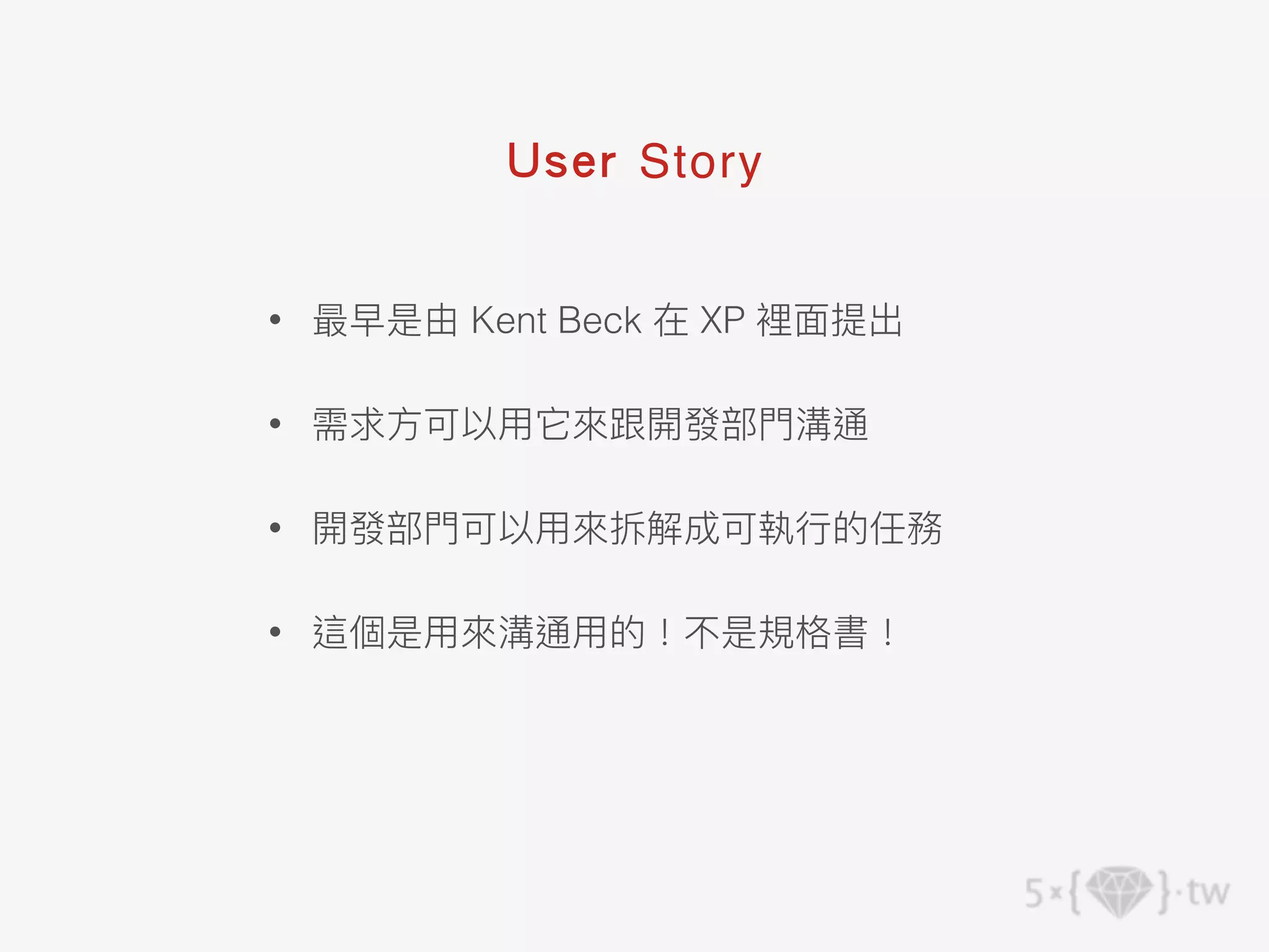 • 最早是由 Kent Beck 在 XP 裡⾯提出
• 需求⽅可以⽤它來跟開發部⾨溝通
• 開發部⾨可以⽤來拆解成可執⾏的任務
• 這個是⽤來溝通⽤的！不是規格書！
User Story
 
