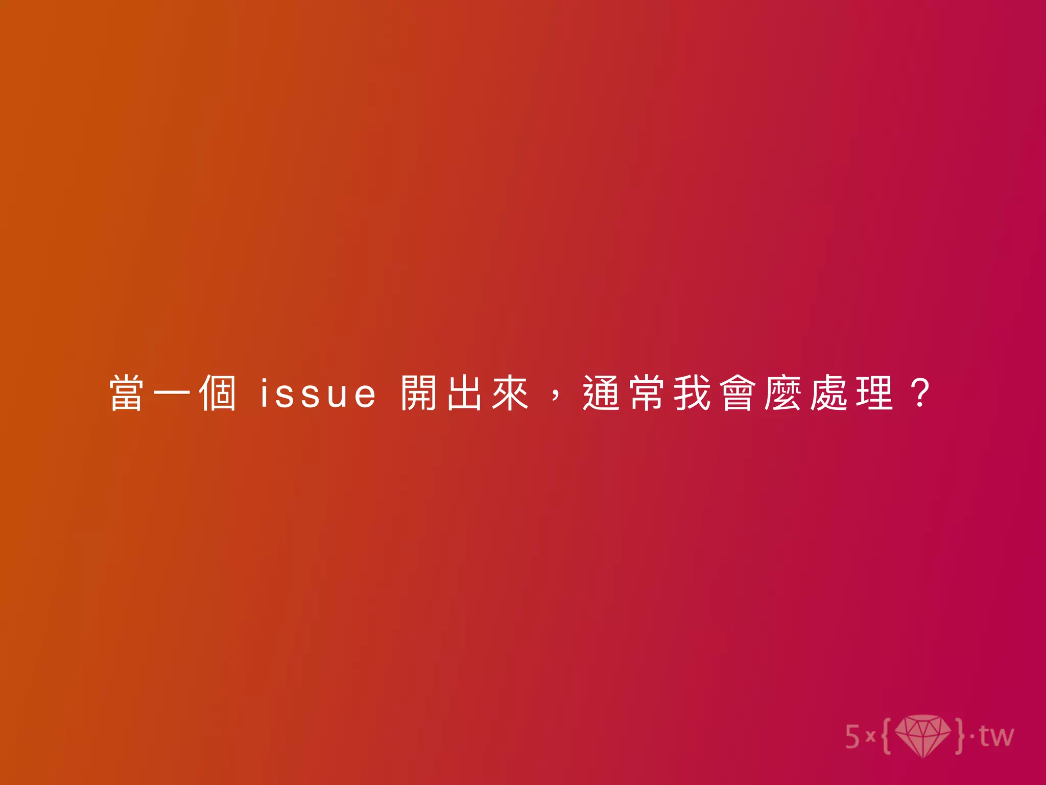 當⼀ 個 issue 開出來， 通常 我會麼處理？
 