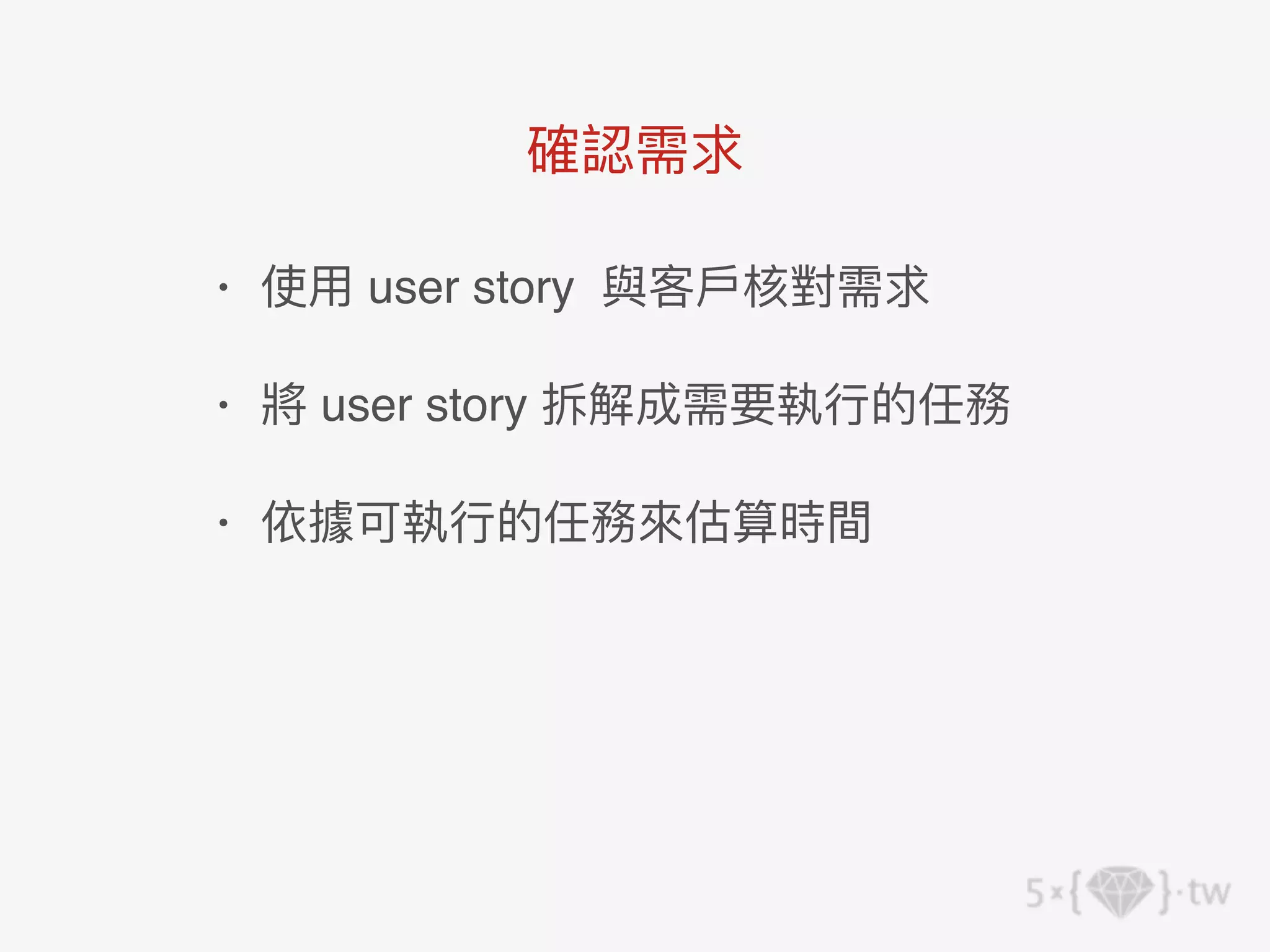 • 使⽤ user story 與客⼾核對需求
• 將 user story 拆解成需要執⾏的任務
• 依據可執⾏的任務來估算時間
確認需求
 