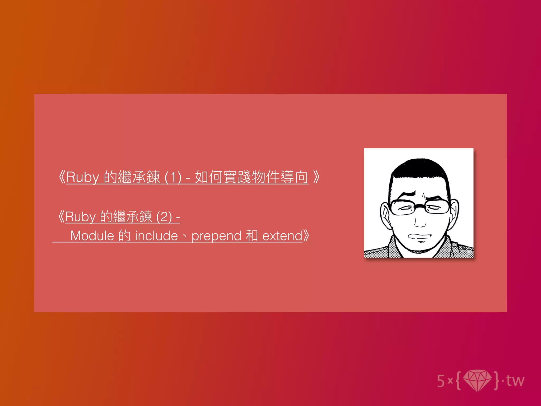 《Ruby 的繼承鍊 (1) - 如何實踐物件導向 》
《Ruby 的繼承鍊 (2) -
Module 的 include、prepend 和 extend》
 